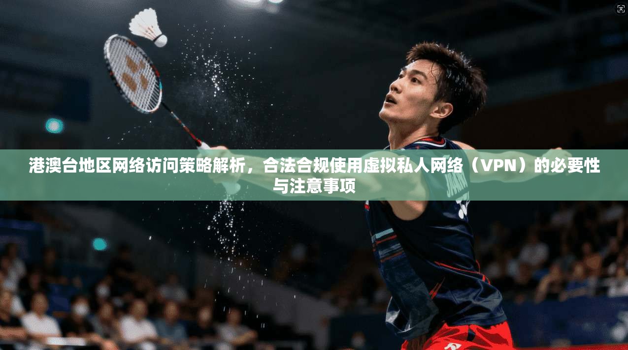 港澳台地区网络访问策略解析，合法合规使用虚拟私人网络（VPN）的必要性与注意事项