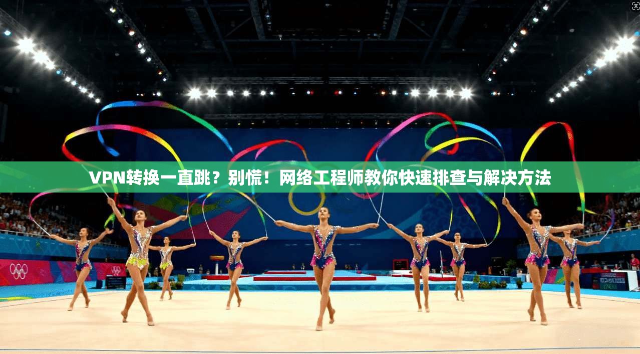 VPN转换一直跳？别慌！网络工程师教你快速排查与解决方法