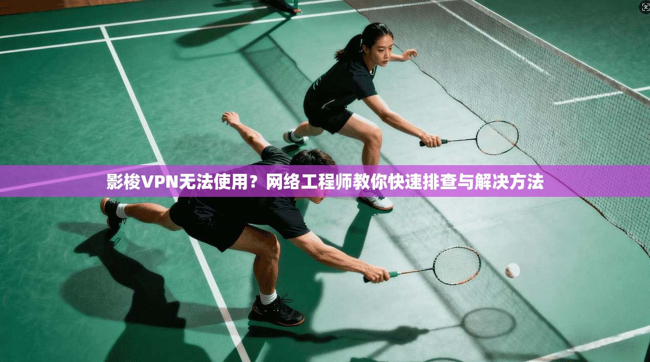 影梭VPN无法使用？网络工程师教你快速排查与解决方法