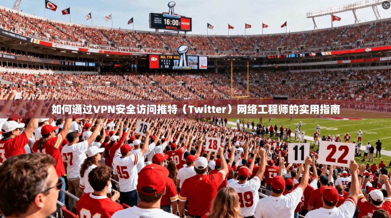 如何通过VPN安全访问推特（Twitter）网络工程师的实用指南