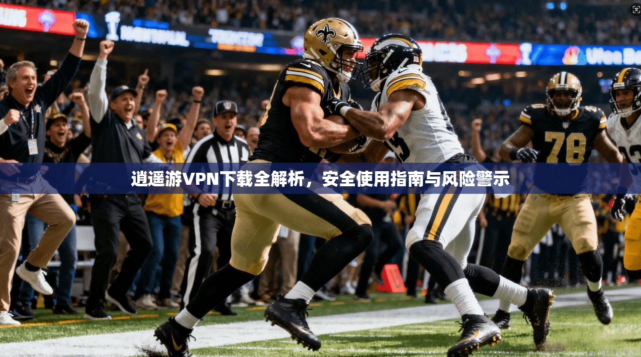 逍遥游VPN下载全解析，安全使用指南与风险警示