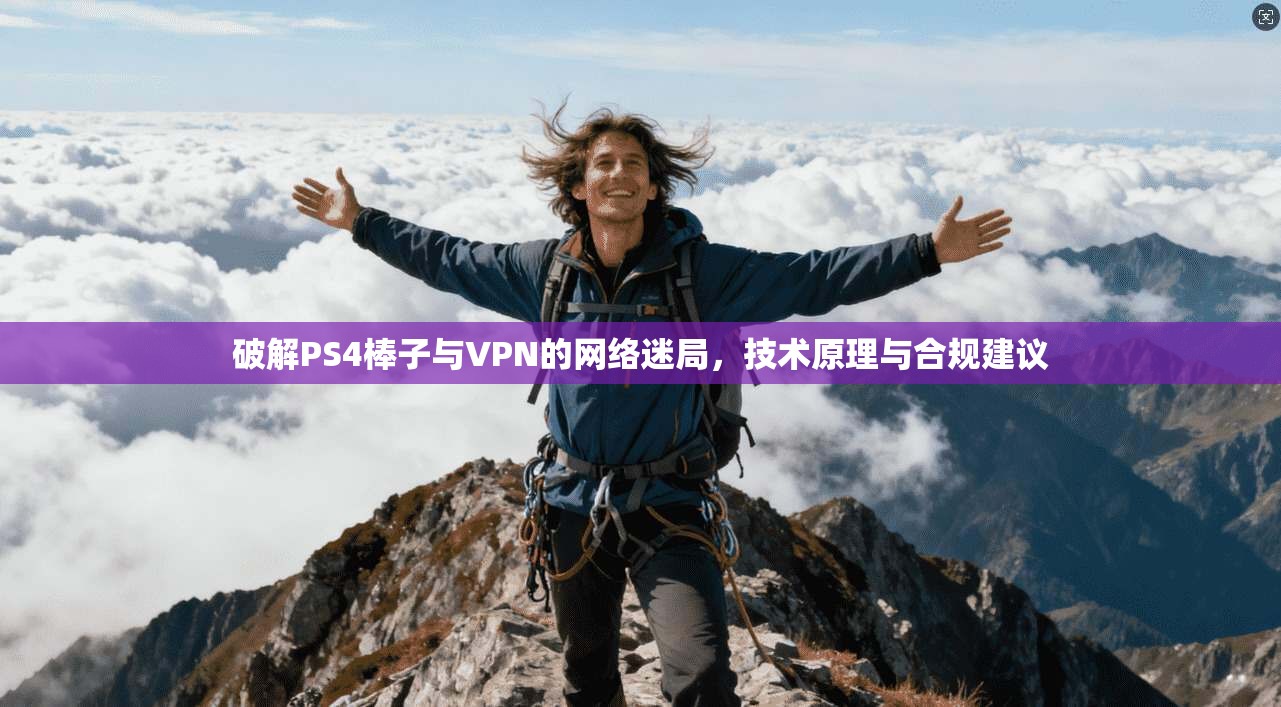 破解PS4棒子与VPN的网络迷局，技术原理与合规建议