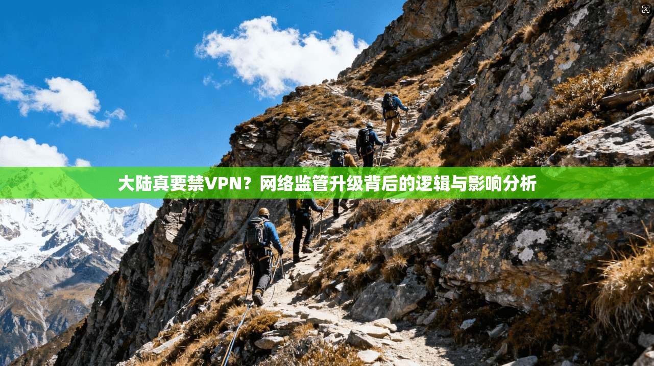 大陆真要禁VPN？网络监管升级背后的逻辑与影响分析