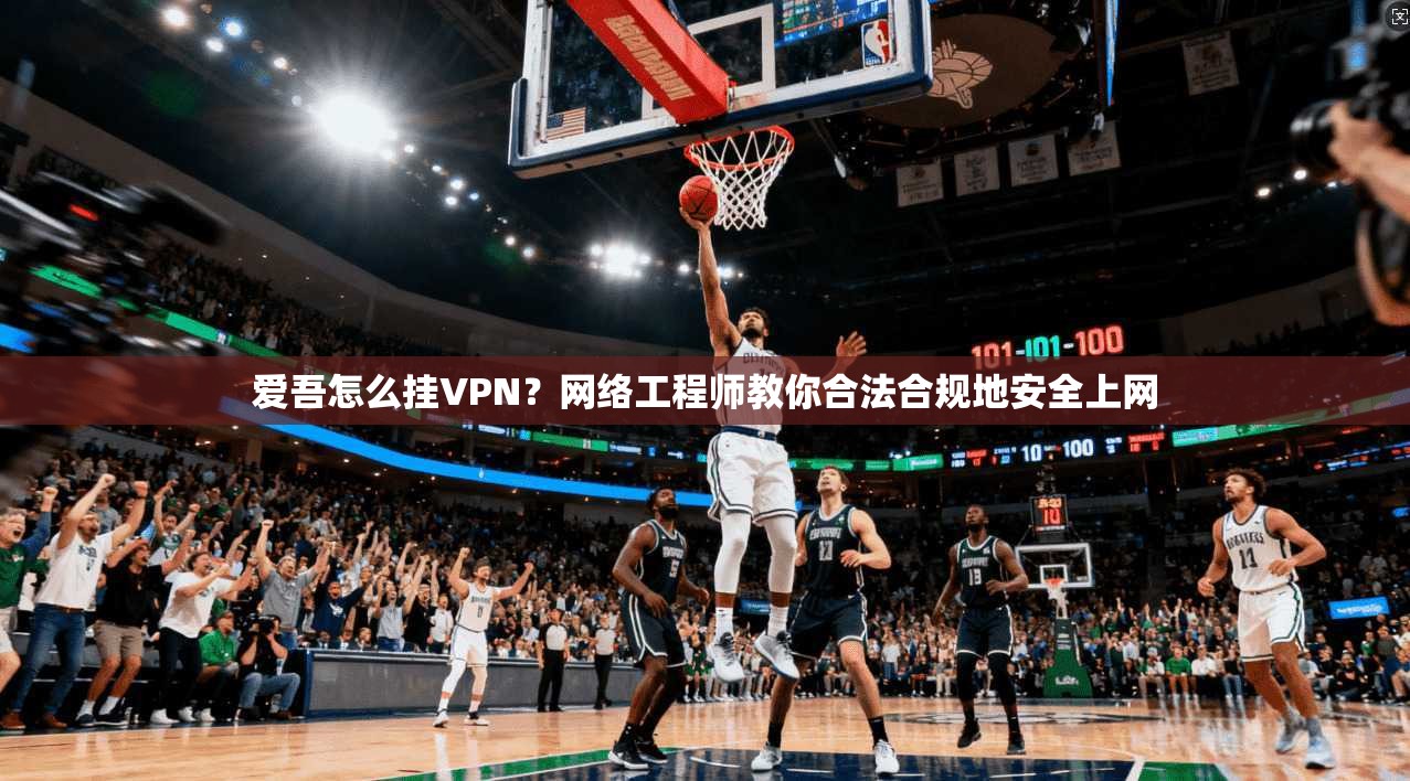 爱吾怎么挂VPN？网络工程师教你合法合规地安全上网