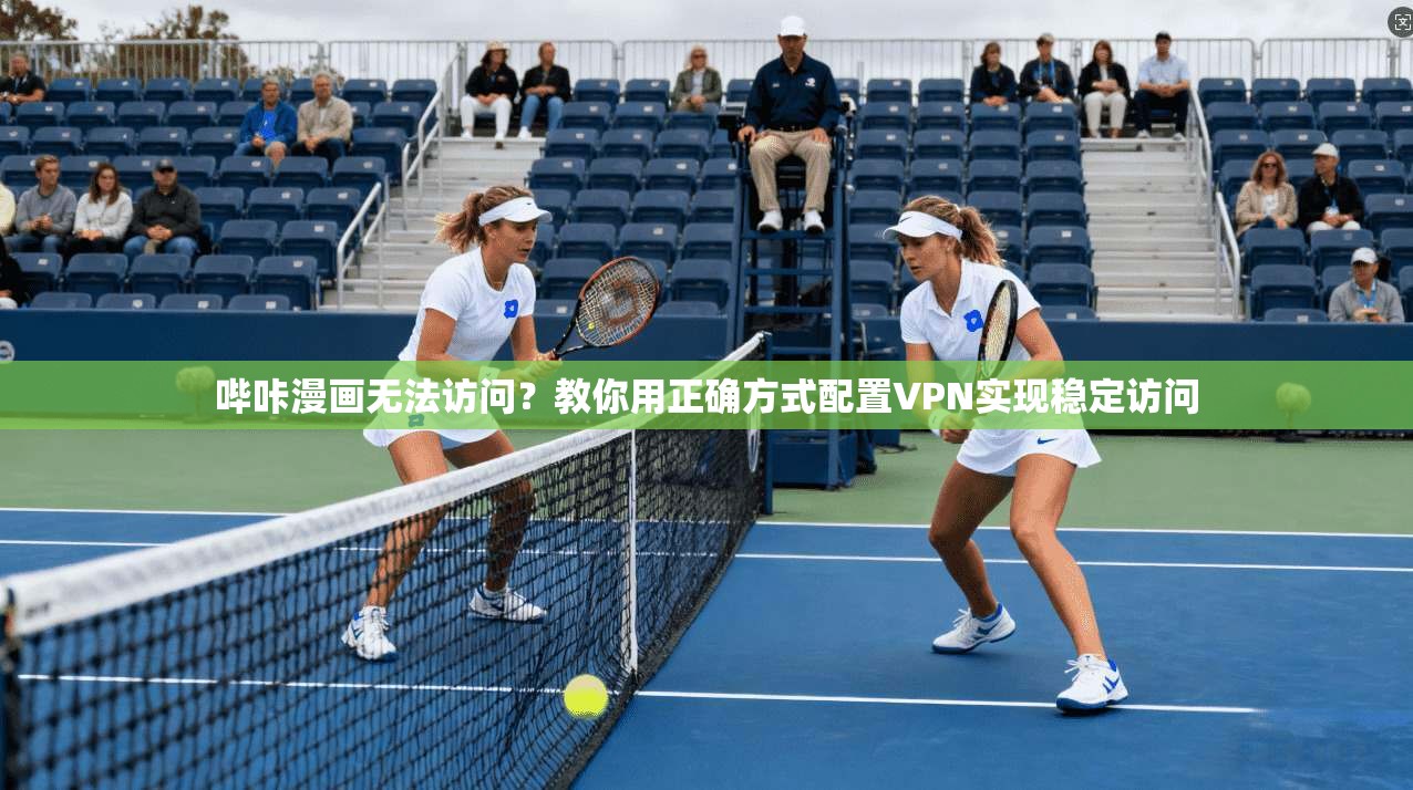 哔咔漫画无法访问？教你用正确方式配置VPN实现稳定访问