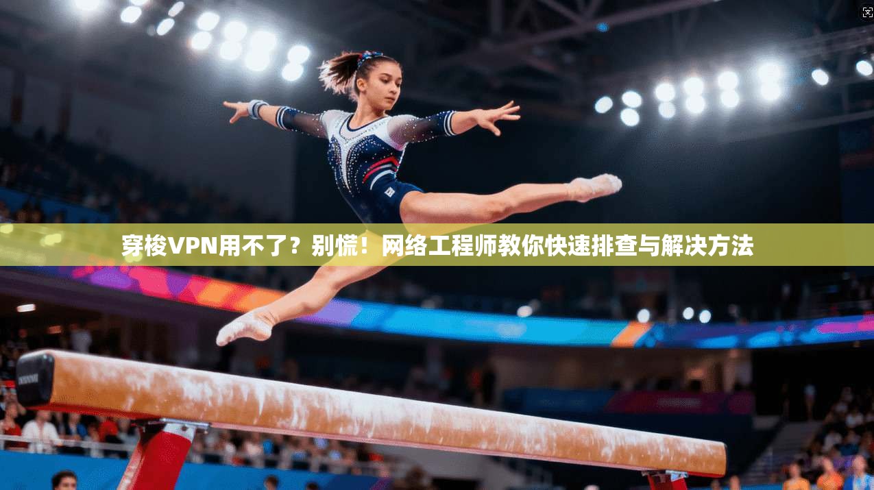 穿梭VPN用不了？别慌！网络工程师教你快速排查与解决方法