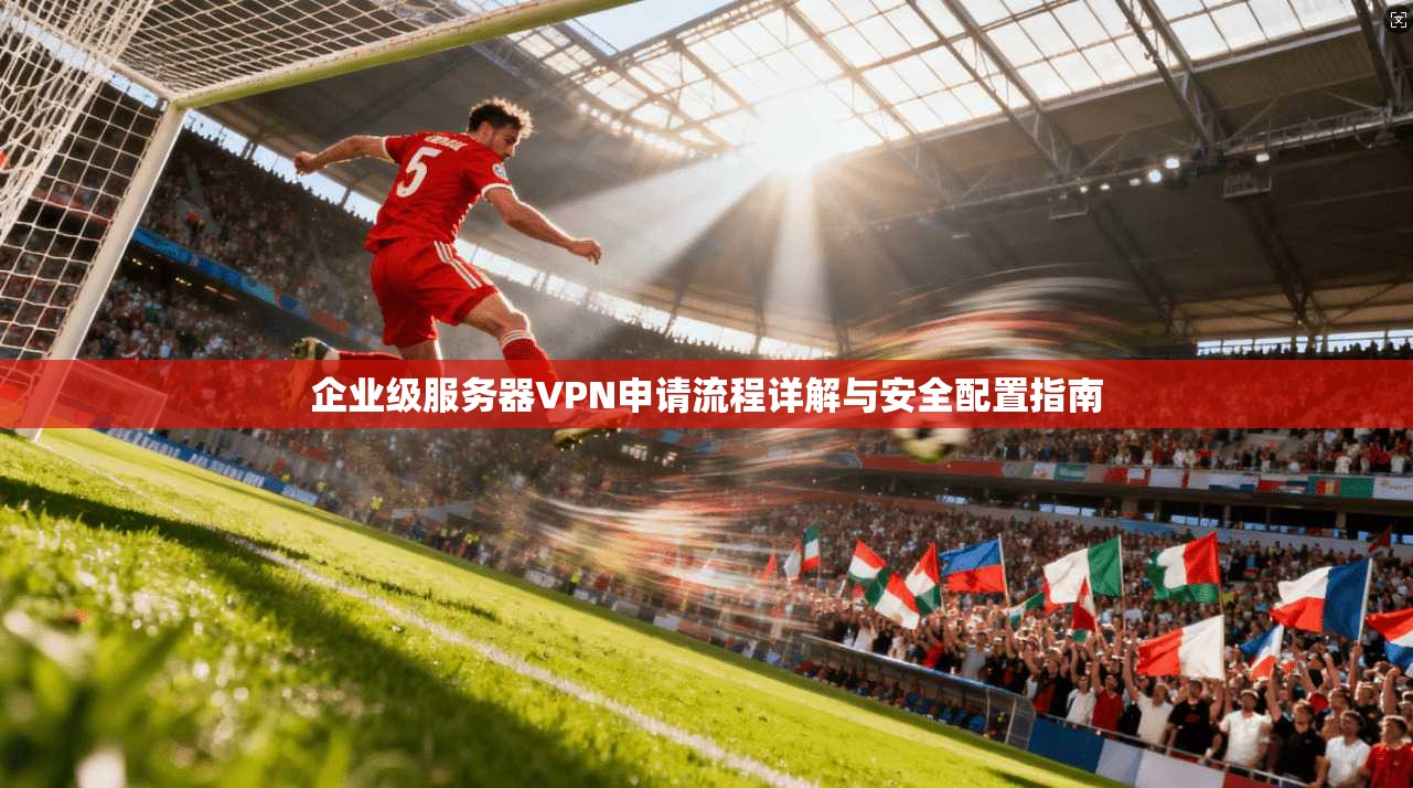 企业级服务器VPN申请流程详解与安全配置指南
