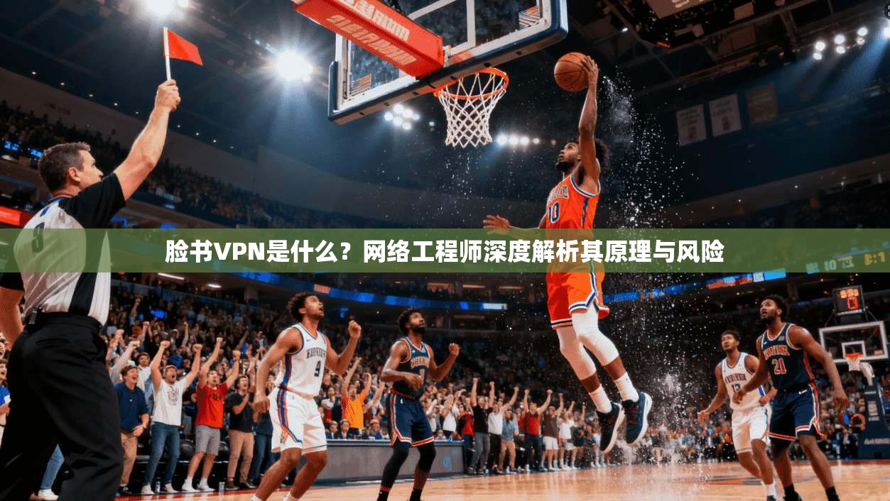 脸书VPN是什么？网络工程师深度解析其原理与风险