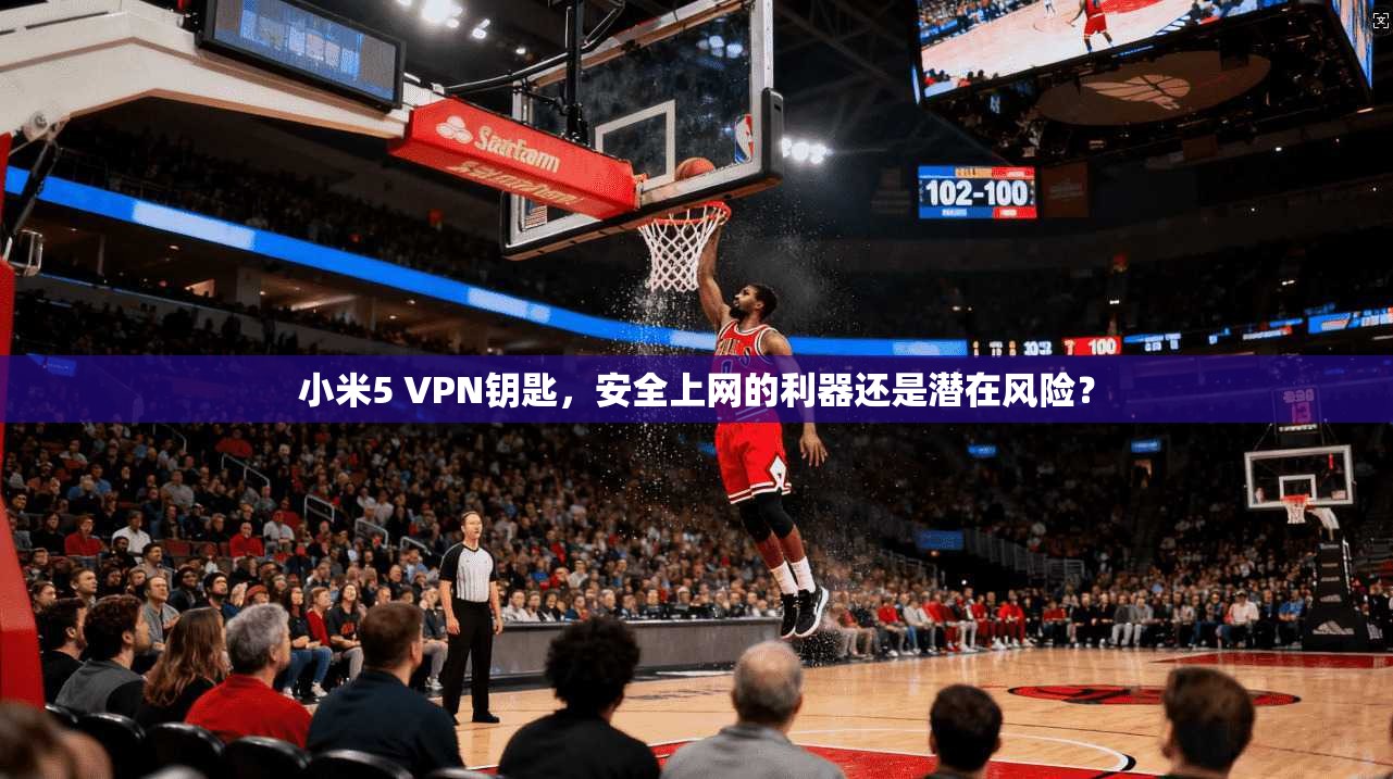 小米5 VPN钥匙，安全上网的利器还是潜在风险？