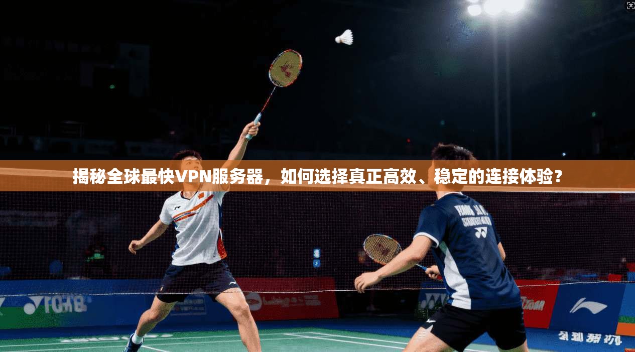 揭秘全球最快VPN服务器，如何选择真正高效、稳定的连接体验？