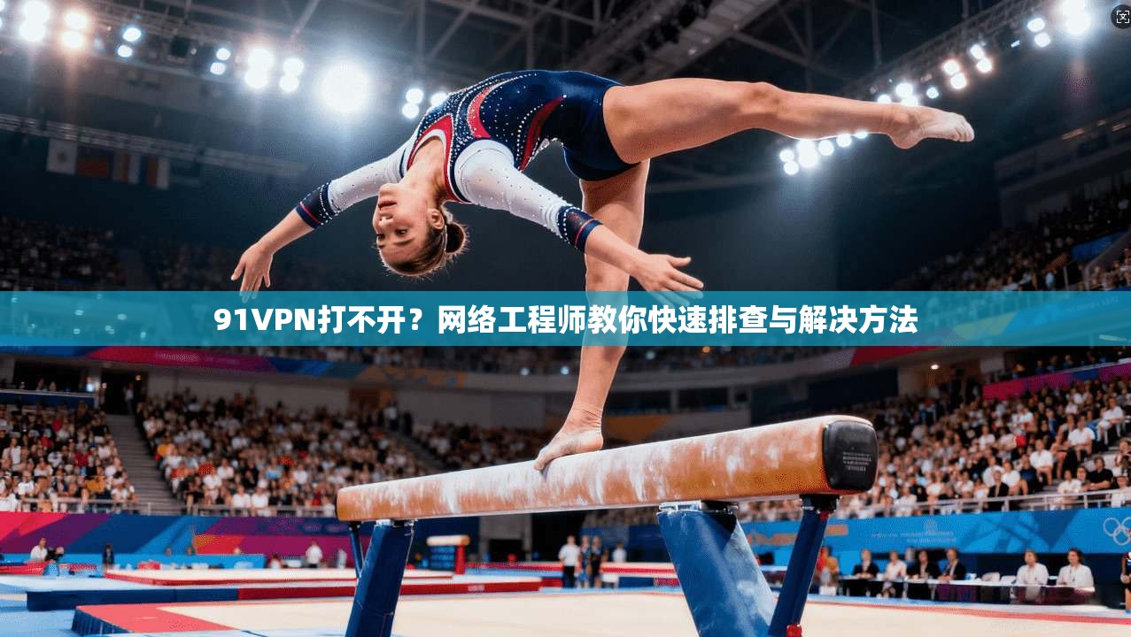 91VPN打不开？网络工程师教你快速排查与解决方法