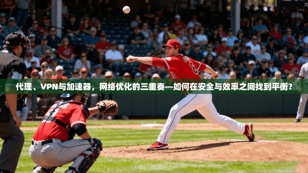 代理、VPN与加速器，网络优化的三重奏—如何在安全与效率之间找到平衡？