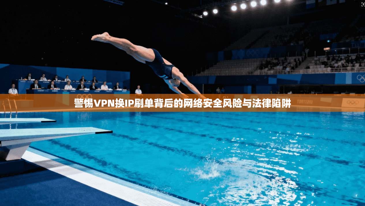 警惕VPN换IP刷单背后的网络安全风险与法律陷阱