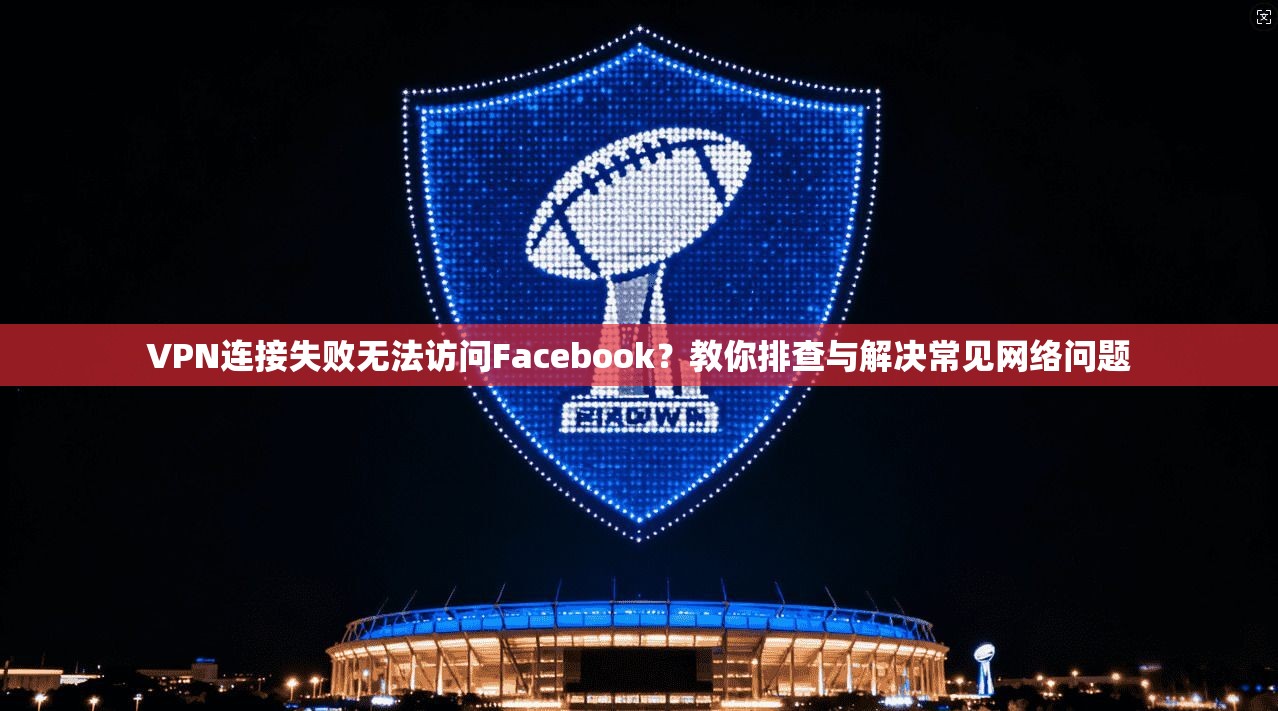VPN连接失败无法访问Facebook？教你排查与解决常见网络问题