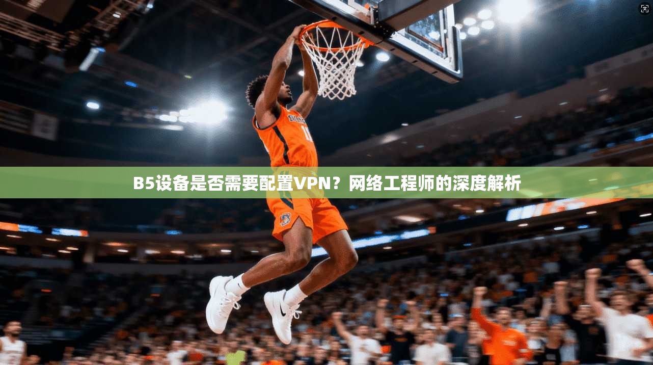B5设备是否需要配置VPN？网络工程师的深度解析
