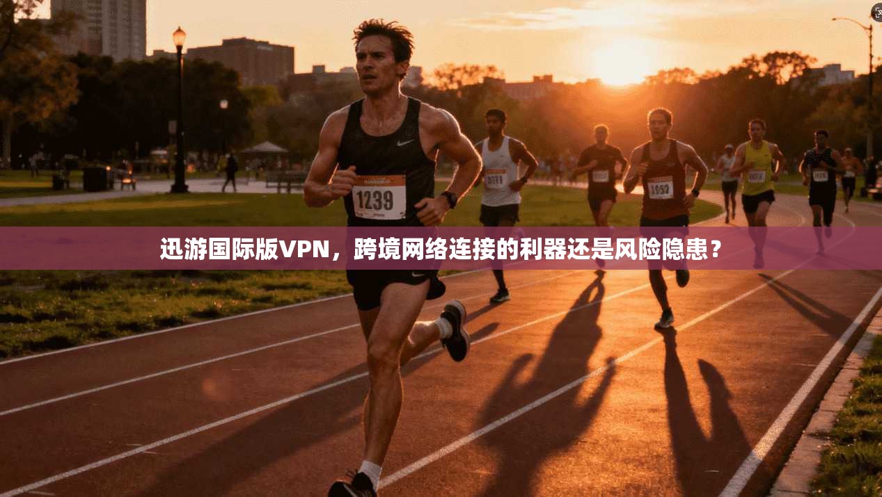 迅游国际版VPN，跨境网络连接的利器还是风险隐患？