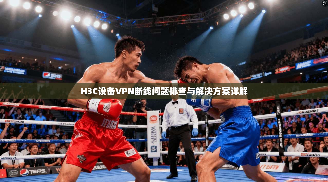 H3C设备VPN断线问题排查与解决方案详解