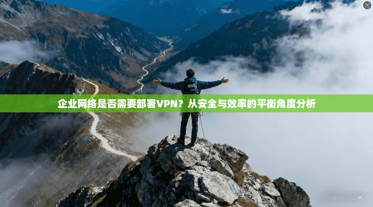 企业网络是否需要部署VPN？从安全与效率的平衡角度分析