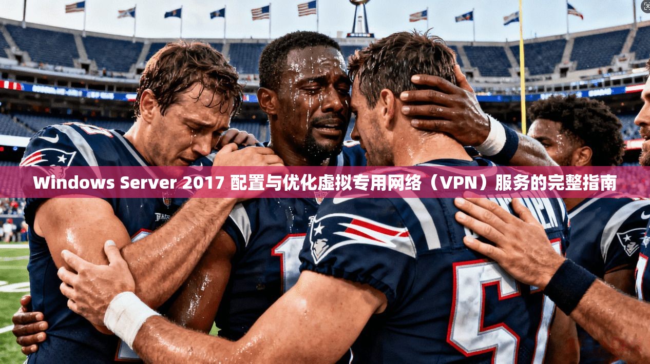 Windows Server 2017 配置与优化虚拟专用网络（VPN）服务的完整指南