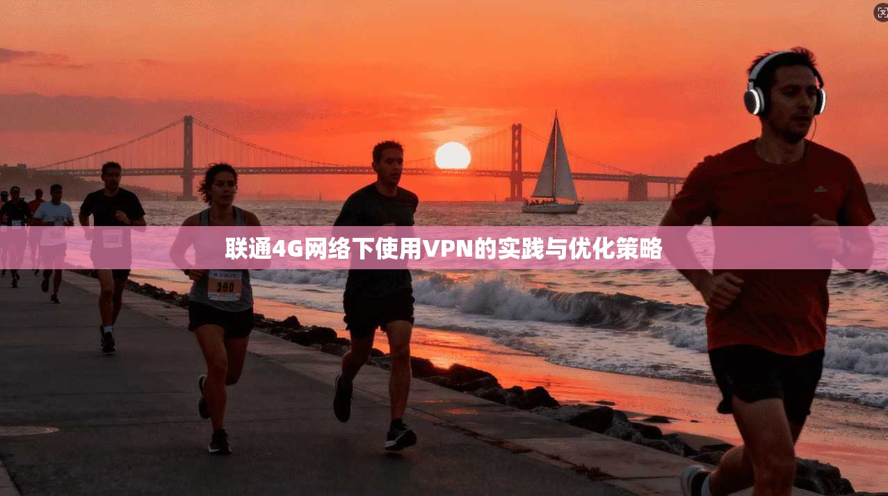 联通4G网络下使用VPN的实践与优化策略
