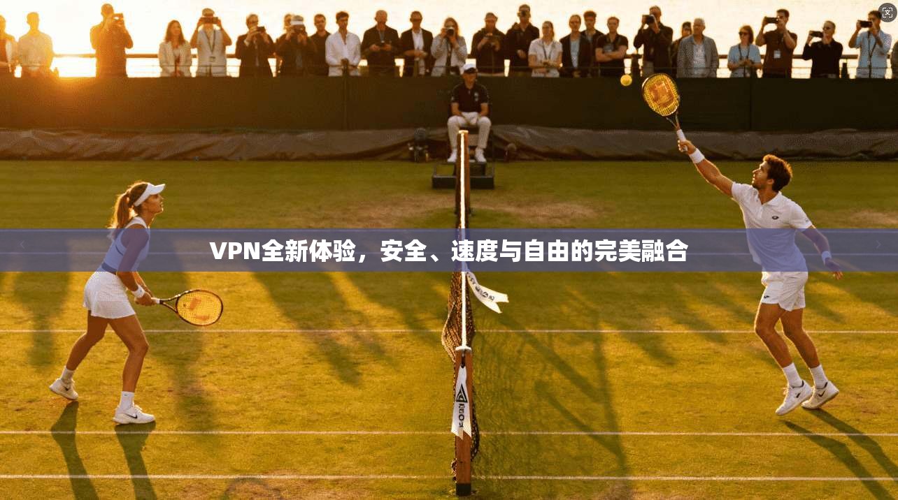VPN全新体验，安全、速度与自由的完美融合