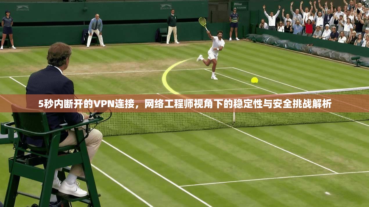 5秒内断开的VPN连接，网络工程师视角下的稳定性与安全挑战解析