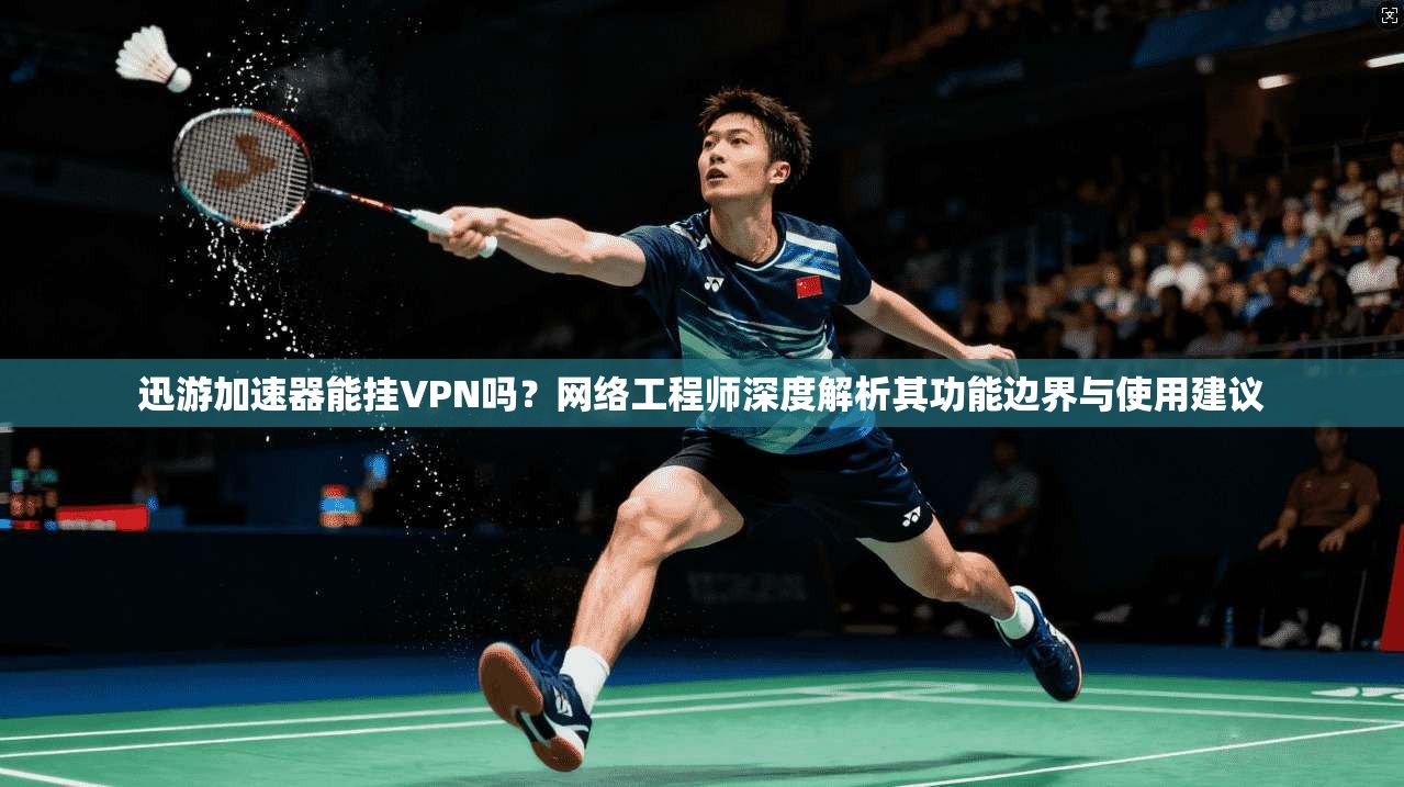迅游加速器能挂VPN吗？网络工程师深度解析其功能边界与使用建议