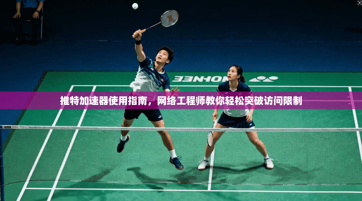 推特加速器使用指南，网络工程师教你轻松突破访问限制