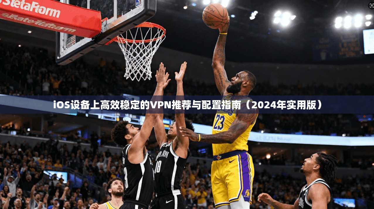 iOS设备上高效稳定的VPN推荐与配置指南（2024年实用版）