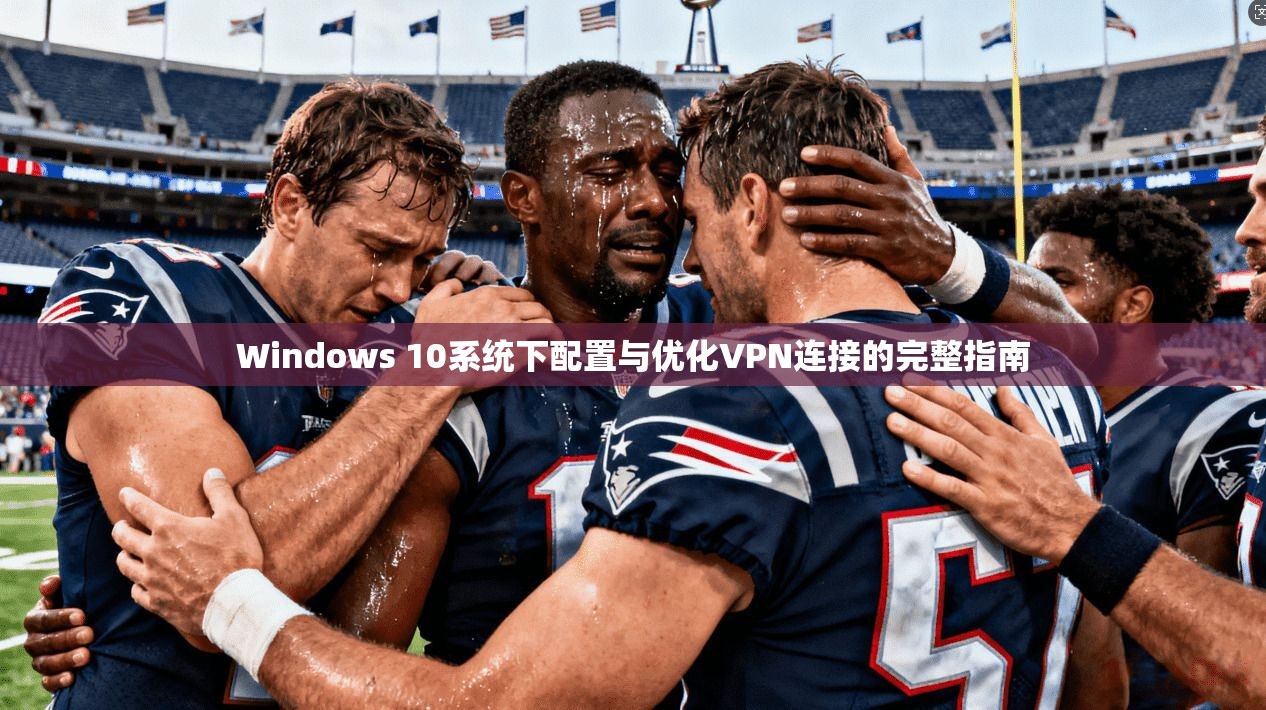 Windows 10系统下配置与优化VPN连接的完整指南