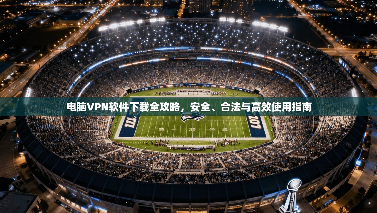 电脑VPN软件下载全攻略，安全、合法与高效使用指南