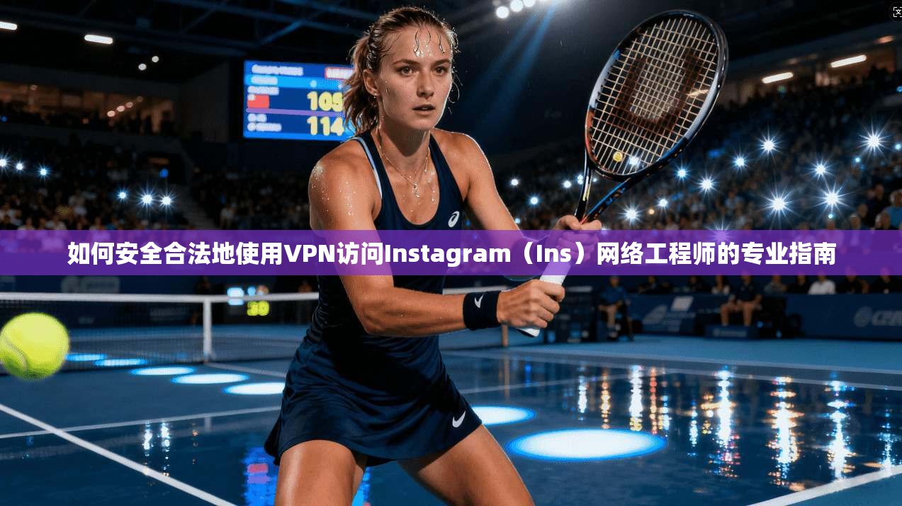 如何安全合法地使用VPN访问Instagram（Ins）网络工程师的专业指南