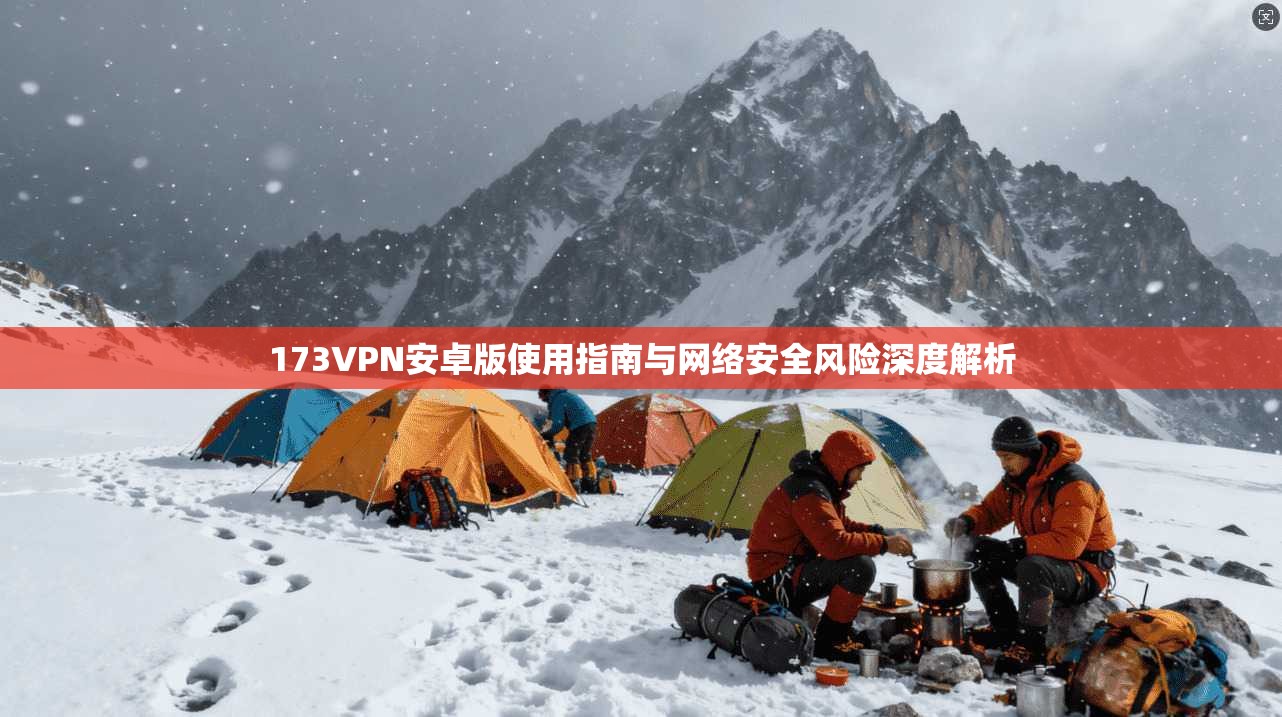 173VPN安卓版使用指南与网络安全风险深度解析