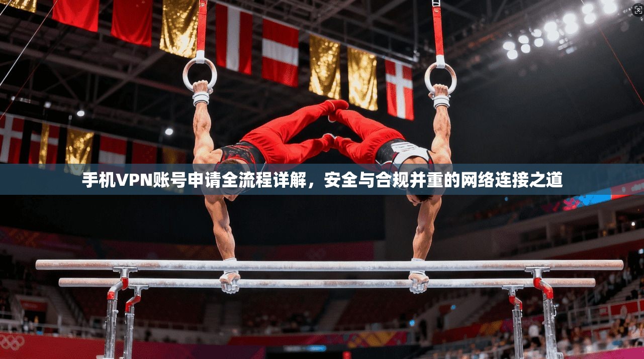手机VPN账号申请全流程详解，安全与合规并重的网络连接之道
