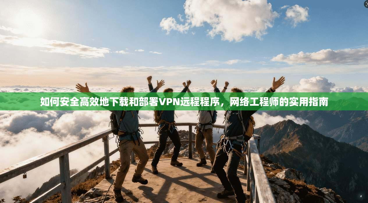 如何安全高效地下载和部署VPN远程程序，网络工程师的实用指南