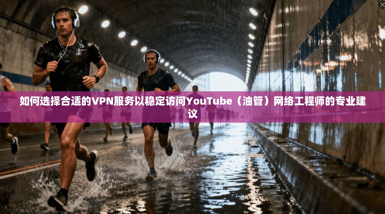 如何选择合适的VPN服务以稳定访问YouTube（油管）网络工程师的专业建议