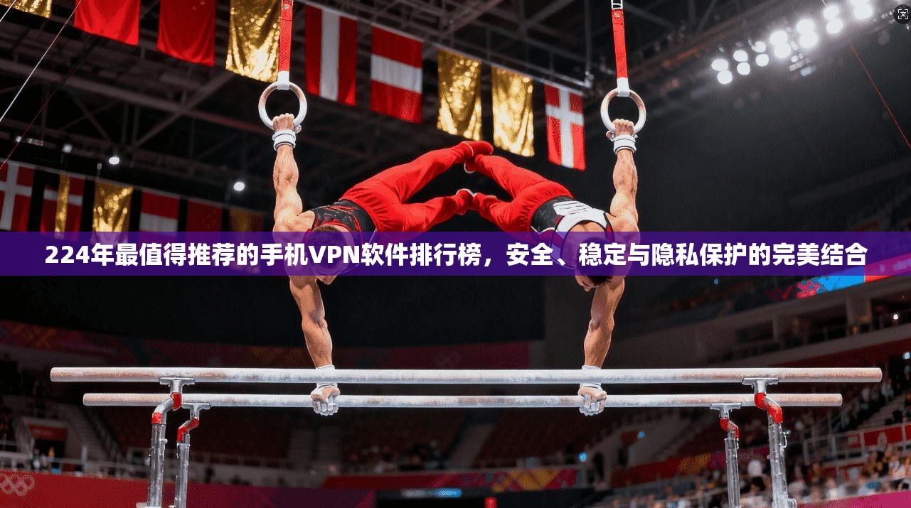 224年最值得推荐的手机VPN软件排行榜，安全、稳定与隐私保护的完美结合