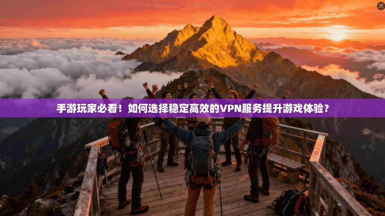 手游玩家必看！如何选择稳定高效的VPN服务提升游戏体验？