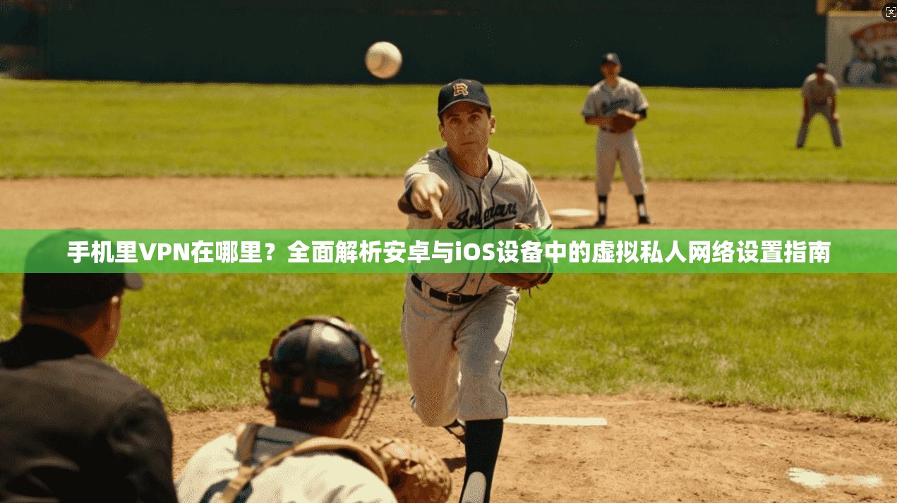 手机里VPN在哪里？全面解析安卓与iOS设备中的虚拟私人网络设置指南
