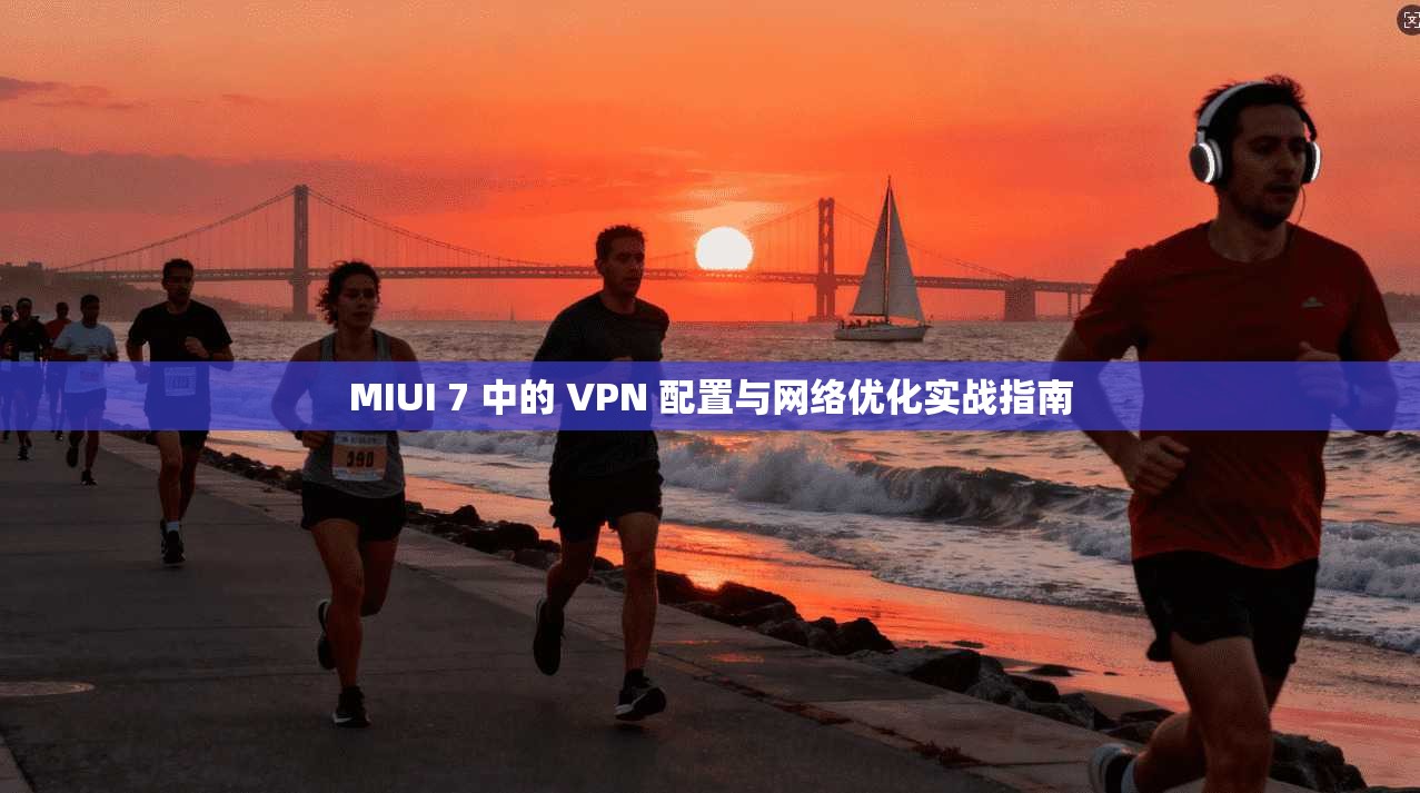 MIUI 7 中的 VPN 配置与网络优化实战指南