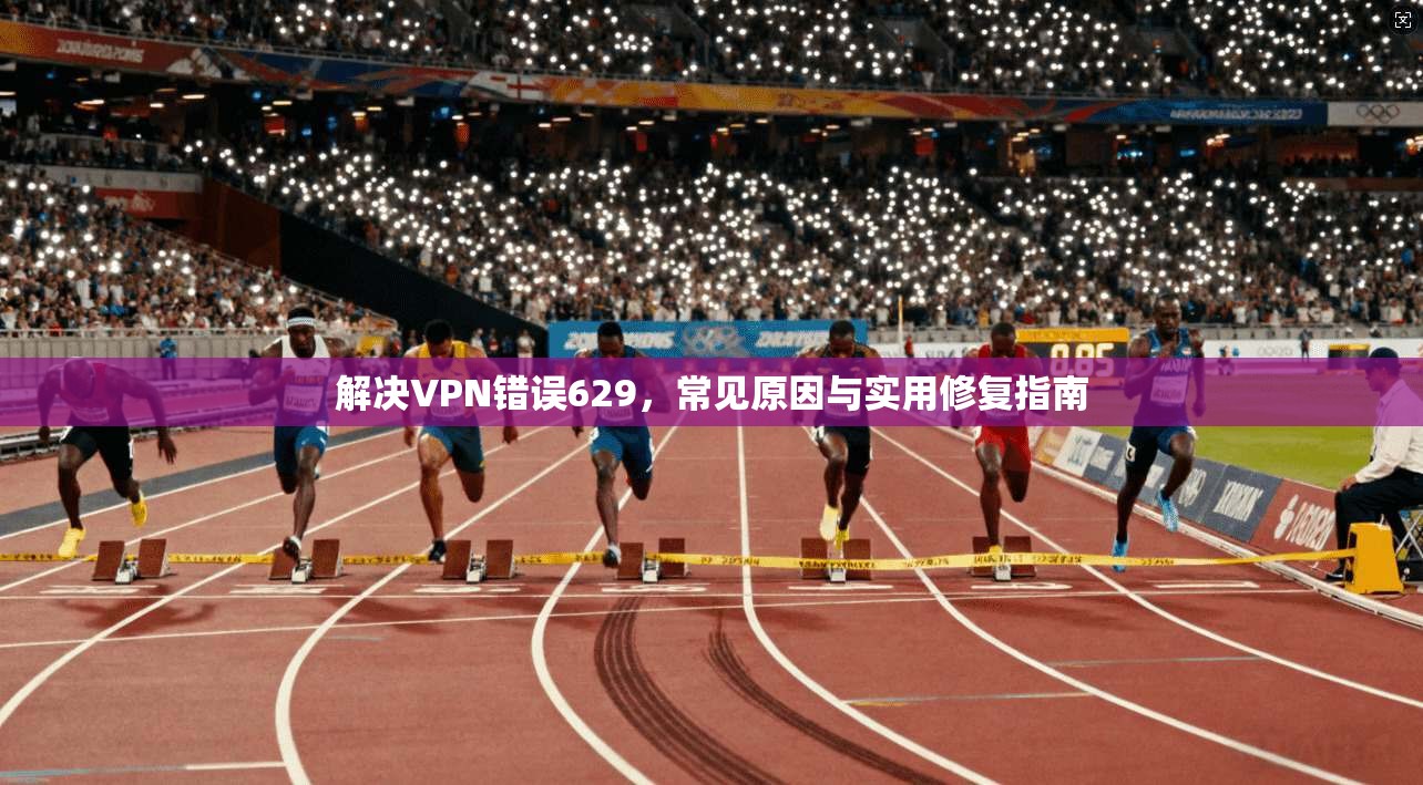 解决VPN错误629，常见原因与实用修复指南