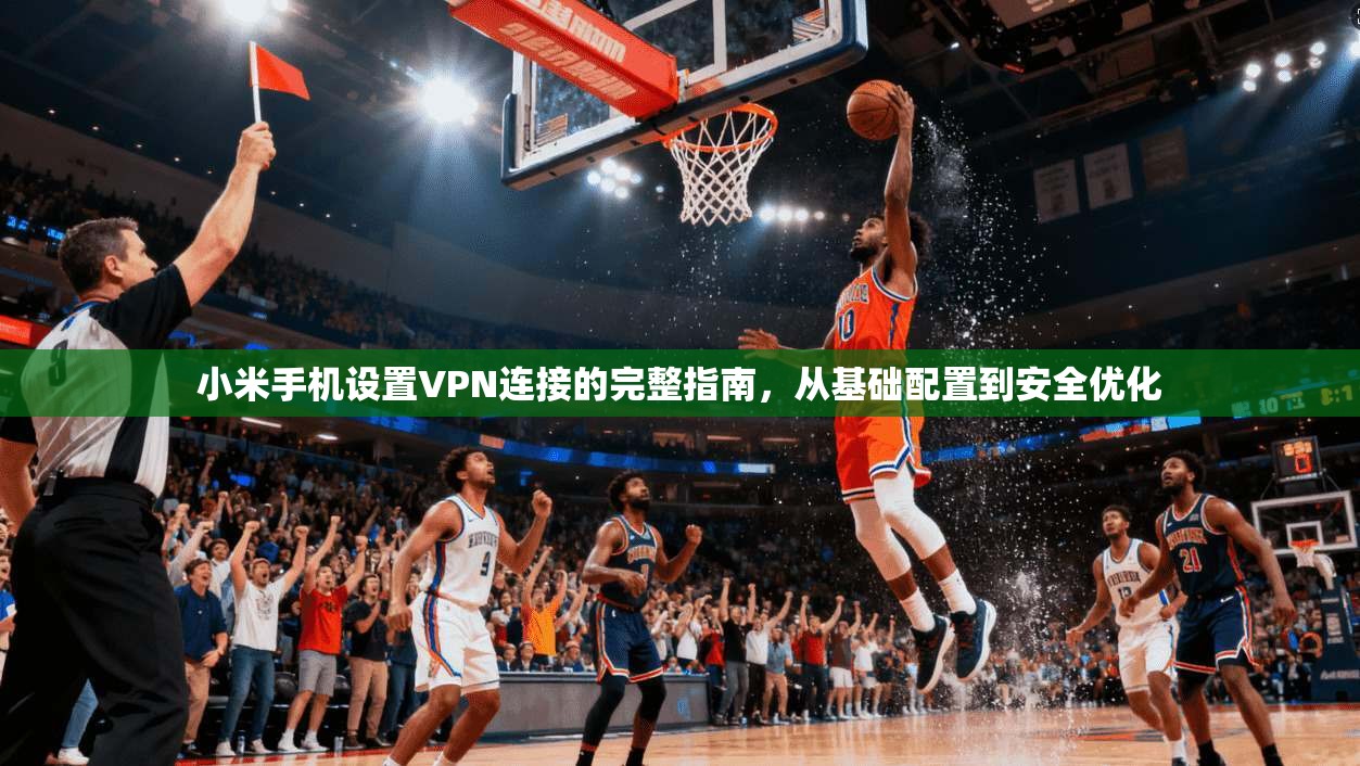 小米手机设置VPN连接的完整指南，从基础配置到安全优化