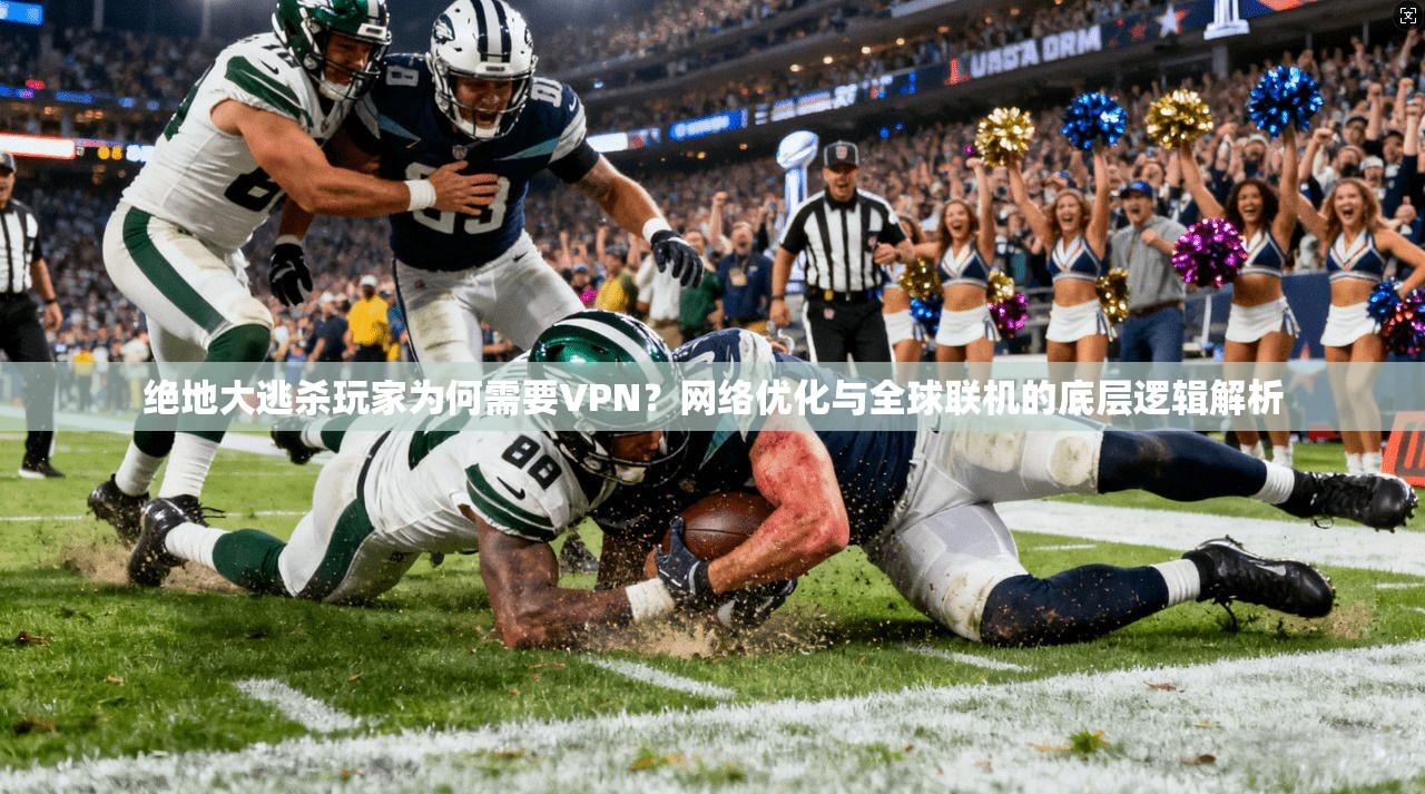 绝地大逃杀玩家为何需要VPN？网络优化与全球联机的底层逻辑解析