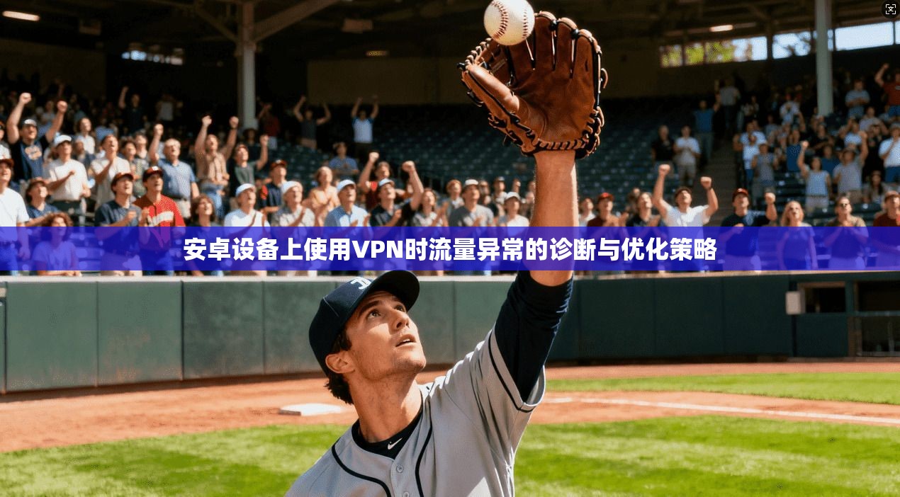 安卓设备上使用VPN时流量异常的诊断与优化策略