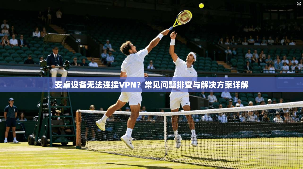 安卓设备无法连接VPN？常见问题排查与解决方案详解