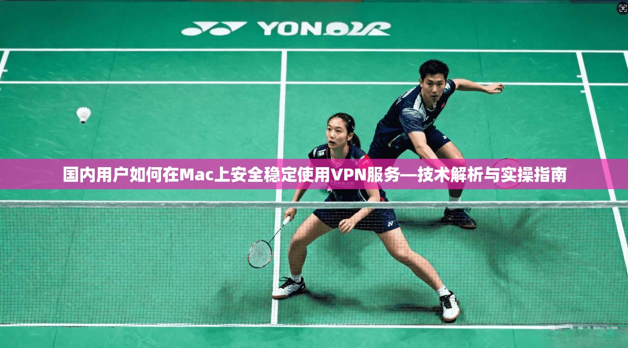 国内用户如何在Mac上安全稳定使用VPN服务—技术解析与实操指南