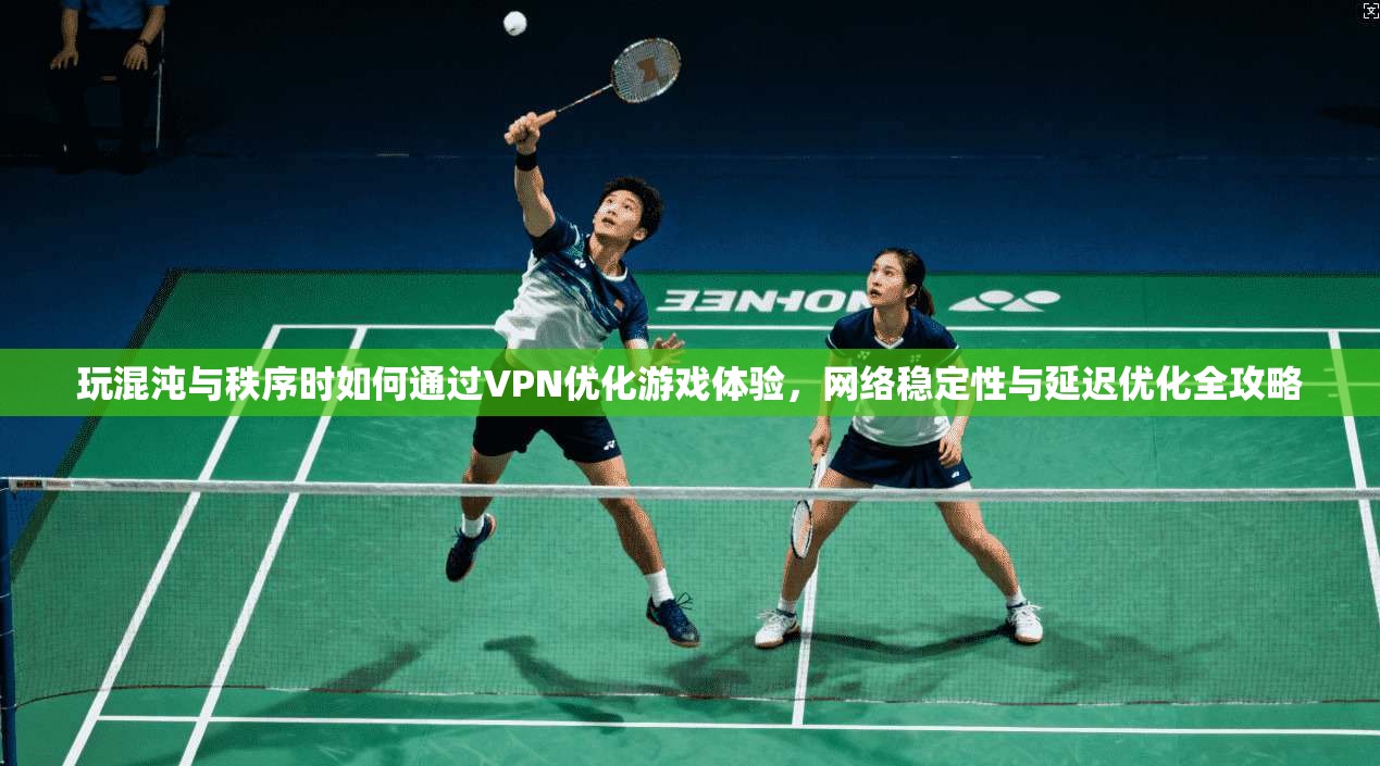 玩混沌与秩序时如何通过VPN优化游戏体验，网络稳定性与延迟优化全攻略