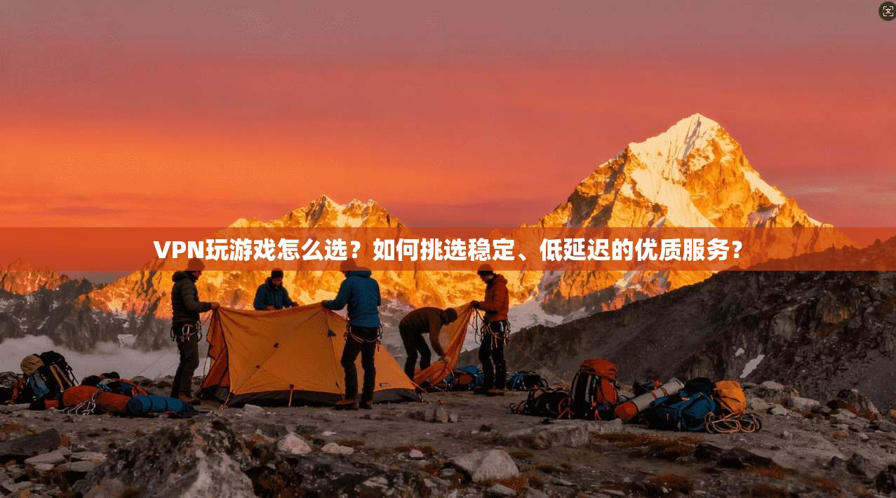 VPN玩游戏怎么选？如何挑选稳定、低延迟的优质服务？