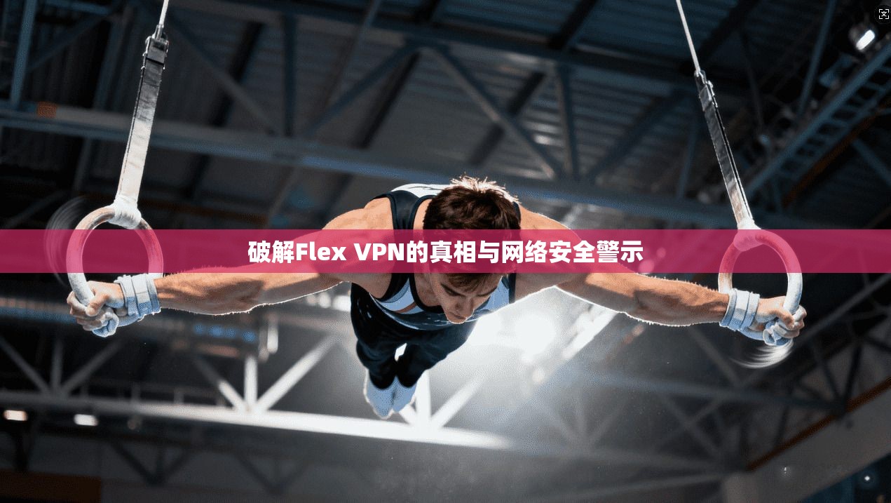 破解Flex VPN的真相与网络安全警示