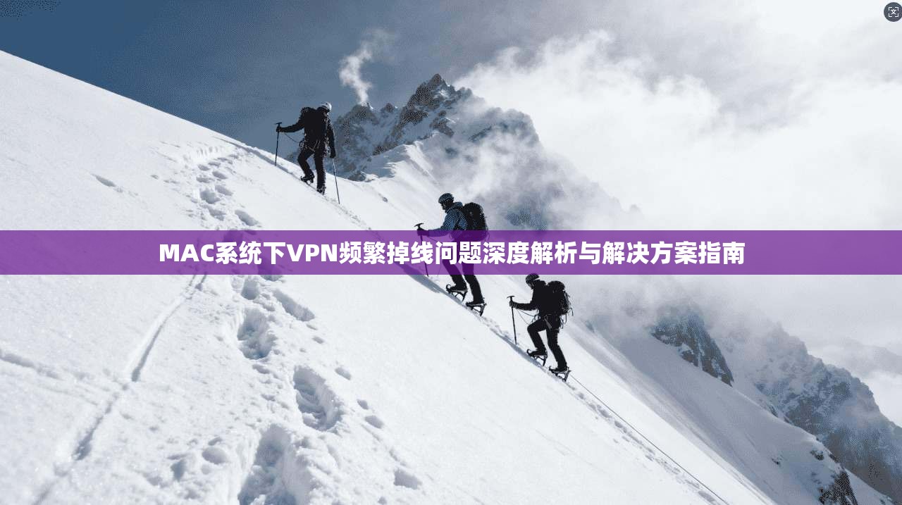 MAC系统下VPN频繁掉线问题深度解析与解决方案指南